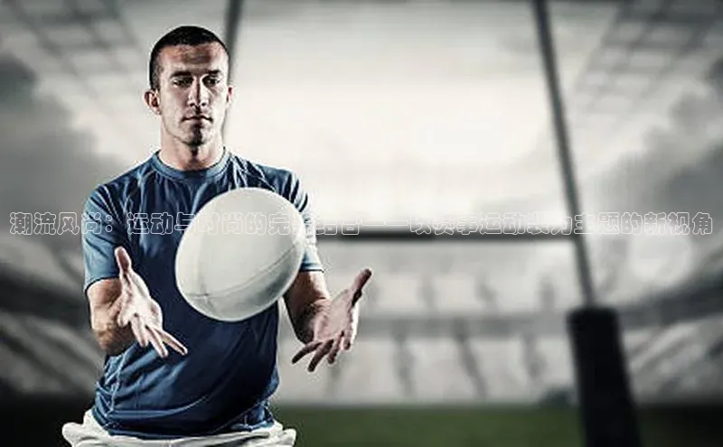 潮流风尚：运动与时尚的完美结合——以赛事运动装为主题的新视角