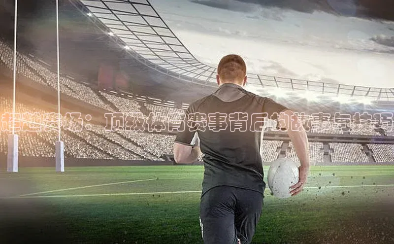 超越赛场：顶级体育赛事背后的故事与技巧