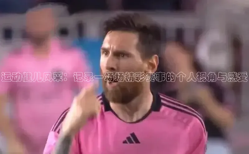 运动健儿风采：记录一场场精彩赛事的个人视角与感受