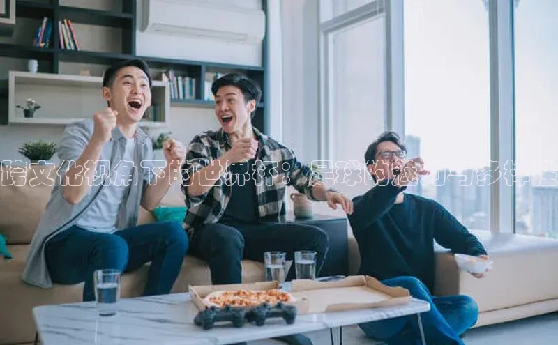 跨文化视角下的世界杯：足球的魅力与多样性