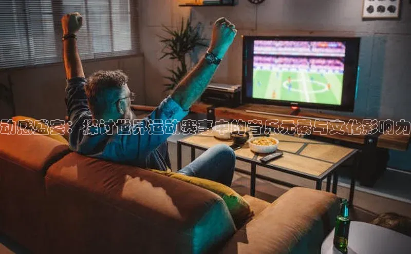 动感盛宴：探讨世界运动赛事中的音乐元素与文化影响力